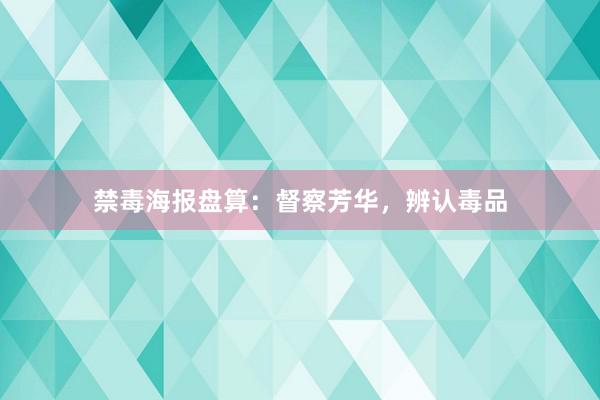 禁毒海报盘算：督察芳华，辨认毒品