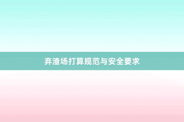 弃渣场打算规范与安全要求