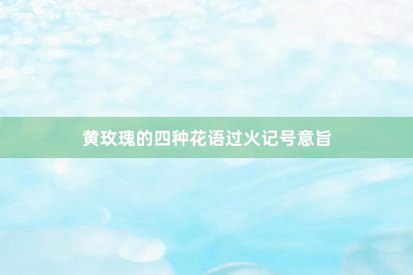 黄玫瑰的四种花语过火记号意旨