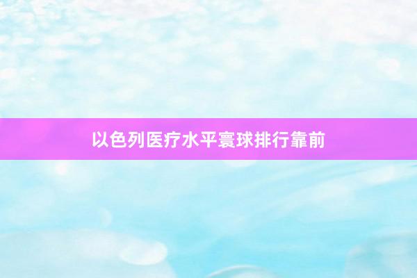 以色列医疗水平寰球排行靠前