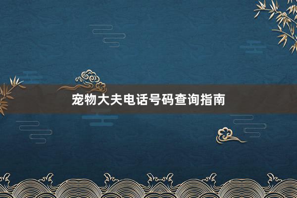 宠物大夫电话号码查询指南